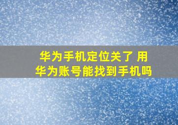 华为手机定位关了 用华为账号能找到手机吗